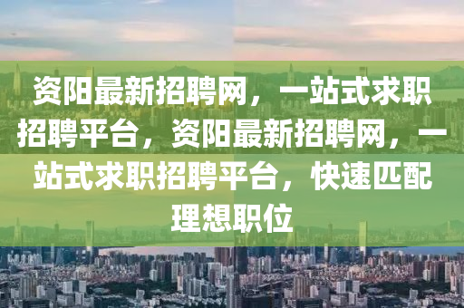 资阳最新招聘网，一站式求职招聘平台，资阳最新招聘网，一站式求职招聘平台，快速匹配理想职位