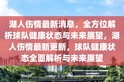 湖人伤情最新消息，全方位解析球队健康状态与未来展望，湖人伤情最新更新，球队健康状态全面解析与未来展望