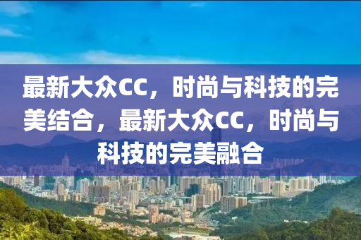 最新大众CC，时尚与科技的完美结合，最新大众CC，时尚与科技的完美融合