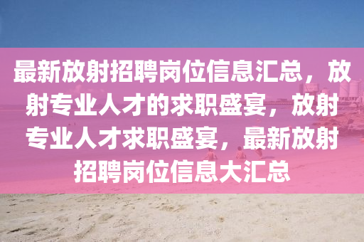 最新放射招聘岗位信息汇总，放射专业人才的求职盛宴，放射专业人才求职盛宴，最新放射招聘岗位信息大汇总