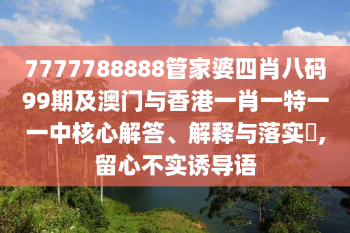 7777788888管家婆四肖八码99期及澳门与香港一肖一特一一中核心解答、解释与落实​,留心不实诱导语