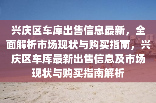兴庆区车库出售信息最新，全面解析市场现状与购买指南，兴庆区车库最新出售信息及市场现状与购买指南解析