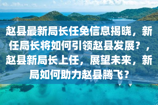赵县最新局长任免信息揭晓，新任局长将如何引领赵县发展？，赵县新局长上任，展望未来，新局如何助力赵县腾飞？