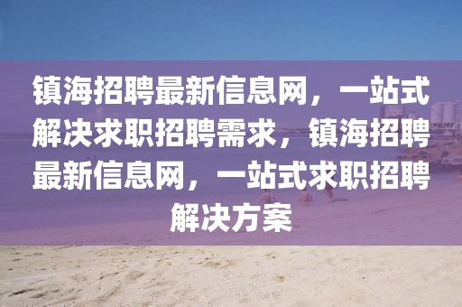 镇海招聘最新信息网，一站式解决求职招聘需求，镇海招聘最新信息网，一站式求职招聘解决方案