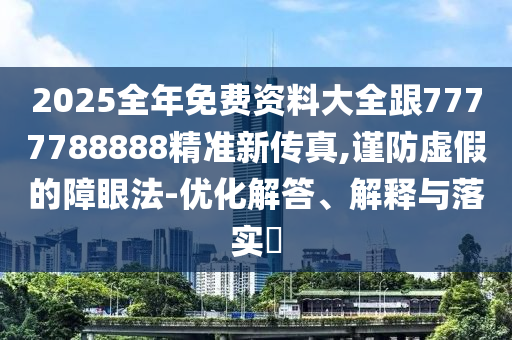 2025全年免费资料大全跟7777788888精准新传真,谨防虚假的障眼法-优化解答、解释与落实​