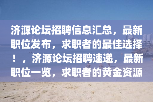 济源论坛招聘信息汇总，最新职位发布，求职者的最佳选择！，济源论坛招聘速递，最新职位一览，求职者的黄金资源