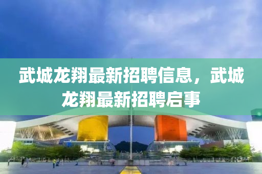 武城龙翔最新招聘信息，武城龙翔最新招聘启事