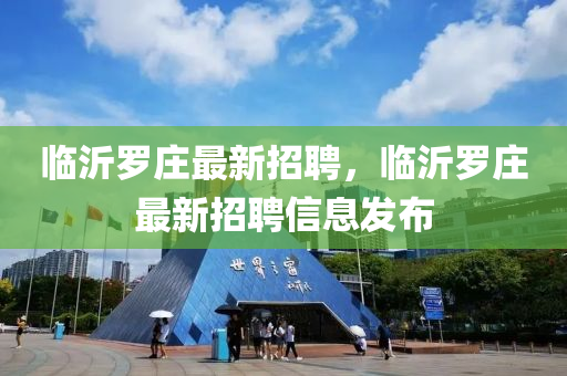 临沂罗庄最新招聘，临沂罗庄最新招聘信息发布