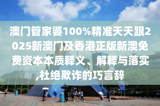 澳门管家婆100%精准天天跟2025新澳门及香港正版新澳免费资本本质释义、解释与落实,杜绝欺诈的巧言辞