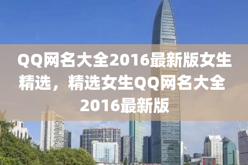 QQ网名大全2016最新版女生精选，精选女生QQ网名大全 2016最新版