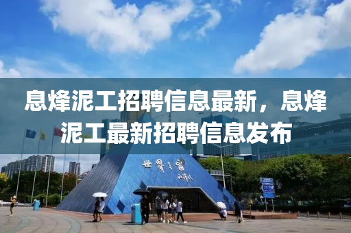息烽泥工招聘信息最新，息烽泥工最新招聘信息发布