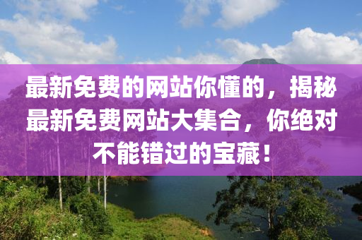 最新免费的网站你懂的，揭秘最新免费网站大集合，你绝对不能错过的宝藏！