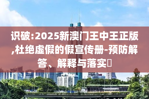 识破:2025新澳门王中王正版,杜绝虚假的假宣传册-预防解答、解释与落实​