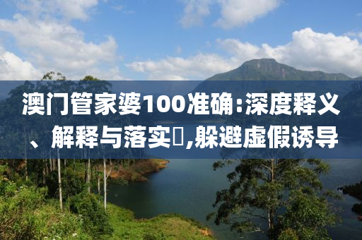 澳门管家婆100准确:深度释义、解释与落实​,躲避虚假诱导