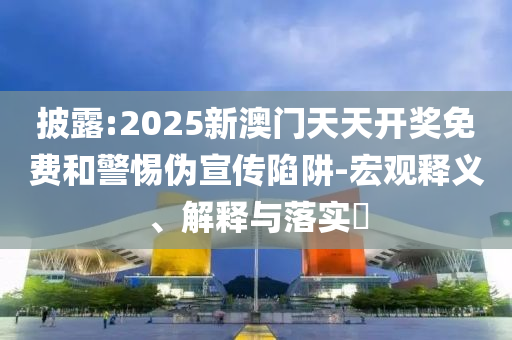 披露:2025新澳门天天开奖免费和警惕伪宣传陷阱-宏观释义、解释与落实​
