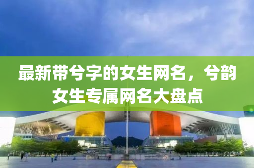 最新带兮字的女生网名，兮韵女生专属网名大盘点