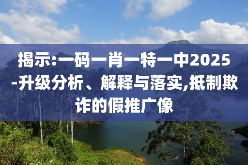 揭示:一码一肖一特一中2025-升级分析、解释与落实,抵制欺诈的假推广像