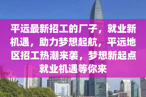 平远最新招工的厂子，就业新机遇，助力梦想起航，平远地区招工热潮来袭，梦想新起点就业机遇等你来