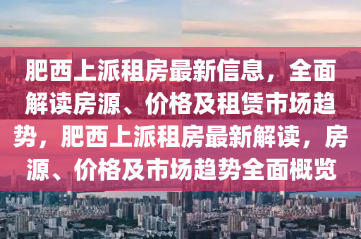 肥西上派租房最新信息，全面解读房源、价格及租赁市场趋势，肥西上派租房最新解读，房源、价格及市场趋势全面概览