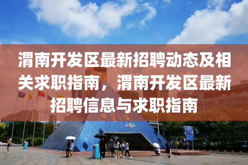 渭南开发区最新招聘动态及相关求职指南，渭南开发区最新招聘信息与求职指南