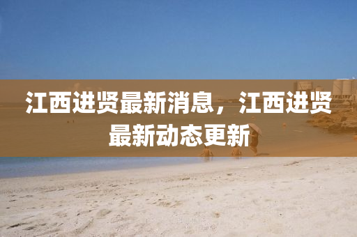 江西进贤最新消息，江西进贤最新动态更新
