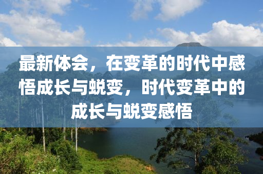 最新体会，在变革的时代中感悟成长与蜕变，时代变革中的成长与蜕变感悟