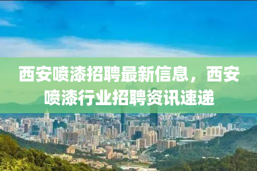西安喷漆招聘最新信息，西安喷漆行业招聘资讯速递