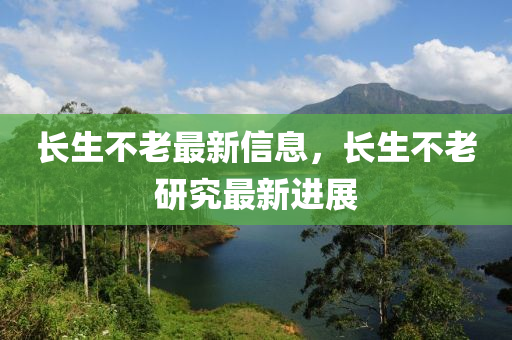 长生不老最新信息，长生不老研究最新进展