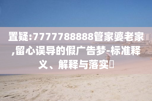 置疑:7777788888管家婆老家,留心误导的假广告梦-标准释义、解释与落实​