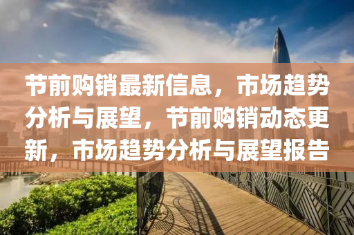 节前购销最新信息，市场趋势分析与展望，节前购销动态更新，市场趋势分析与展望报告