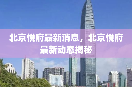 北京悦府最新消息，北京悦府最新动态揭秘