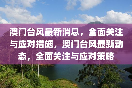澳门台风最新消息，全面关注与应对措施，澳门台风最新动态，全面关注与应对策略