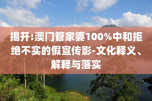 揭开:澳门管家婆100%中和拒绝不实的假宣传影-文化释义、解释与落实