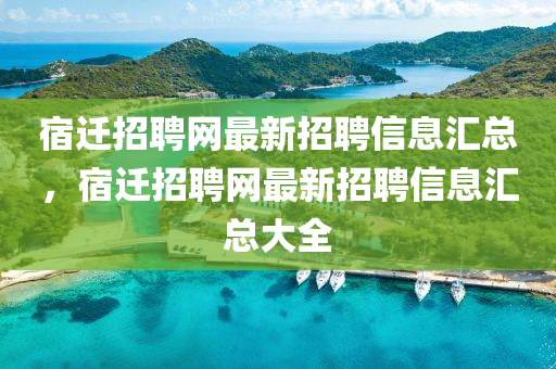 宿迁招聘网最新招聘信息汇总，宿迁招聘网最新招聘信息汇总大全