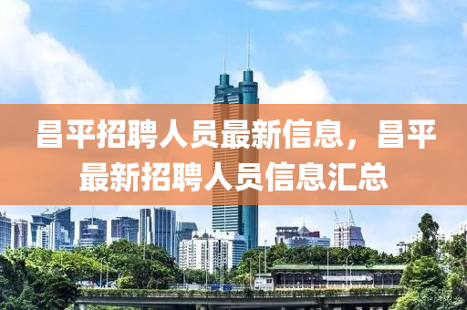 昌平招聘人员最新信息，昌平最新招聘人员信息汇总