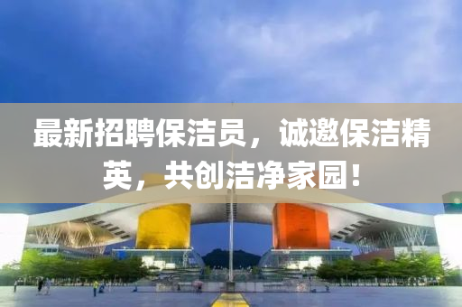 最新招聘保洁员，诚邀保洁精英，共创洁净家园！