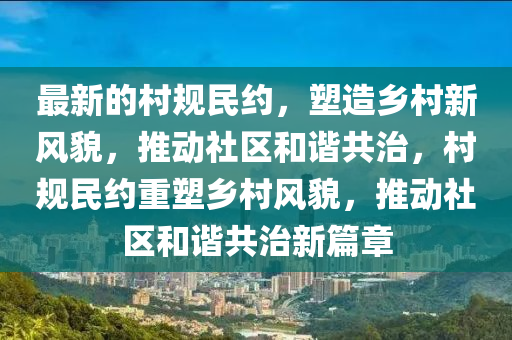 最新的村规民约，塑造乡村新风貌，推动社区和谐共治，村规民约重塑乡村风貌，推动社区和谐共治新篇章