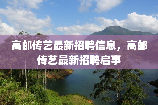 高邮传艺最新招聘信息，高邮传艺最新招聘启事