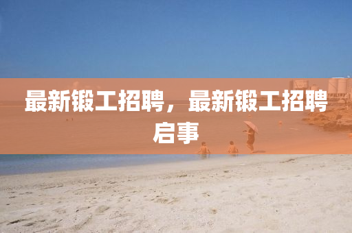 最新锻工招聘，最新锻工招聘启事