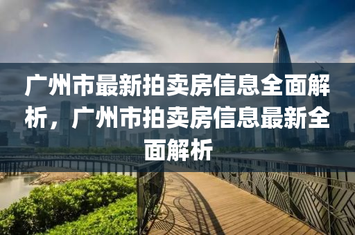广州市最新拍卖房信息全面解析，广州市拍卖房信息最新全面解析