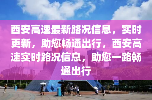 西安高速最新路况信息，实时更新，助您畅通出行，西安高速实时路况信息，助您一路畅通出行