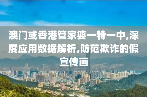 澳门或香港管家婆一特一中,深度应用数据解析,防范欺诈的假宣传画