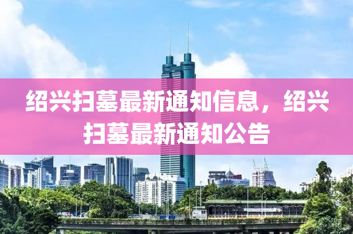 绍兴扫墓最新通知信息，绍兴扫墓最新通知公告