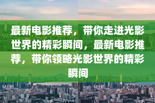 最新电影推荐，带你走进光影世界的精彩瞬间，最新电影推荐，带你领略光影世界的精彩瞬间