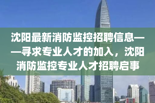 沈阳最新消防监控招聘信息——寻求专业人才的加入，沈阳消防监控专业人才招聘启事
