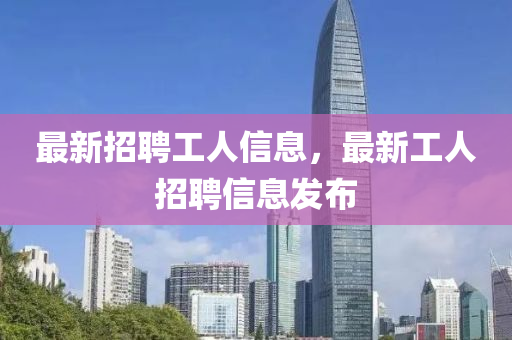 最新招聘工人信息，最新工人招聘信息发布