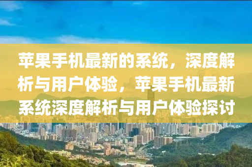 苹果手机最新的系统，深度解析与用户体验，苹果手机最新系统深度解析与用户体验探讨山东水清源环保科技有限公司