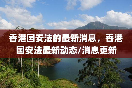 香港国安法的最新消息，香港国安法最新动态/消息更新