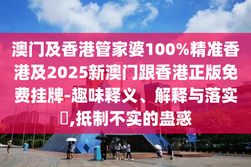 澳门及香港管家婆100%精准香港及2025新澳门跟香港正版免费挂牌-趣味释义、解释与落实​,抵制不实的蛊惑