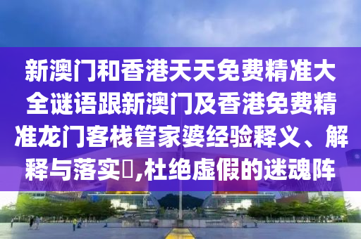 新澳门和香港天天免费精准大全谜语跟新澳门及香港免费精准龙门客栈管家婆经验释义、解释与落实​,杜绝虚假的迷魂阵